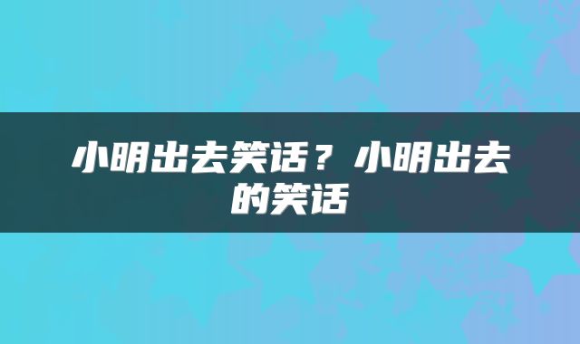 小明出去笑话？小明出去的笑话