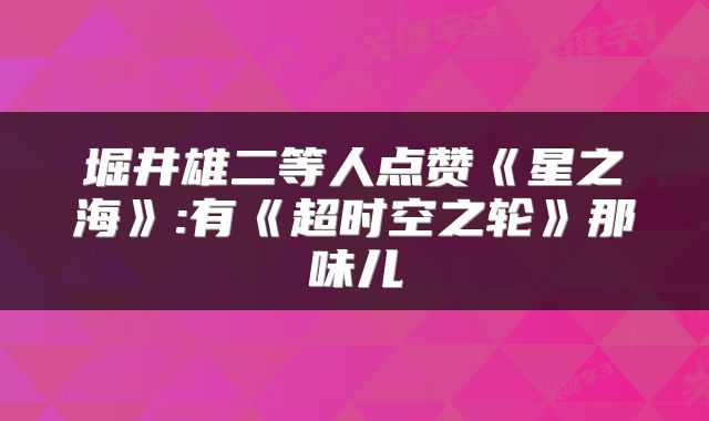堀井雄二等人点赞《星之海》:有《超时空之轮》那味儿