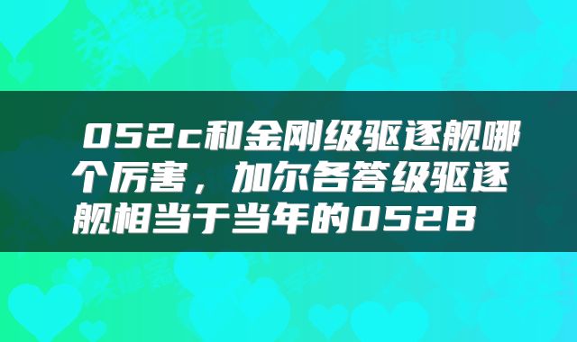  052c和金刚级驱逐舰哪个厉害，加尔各答级驱逐舰相当于当年的052B 
