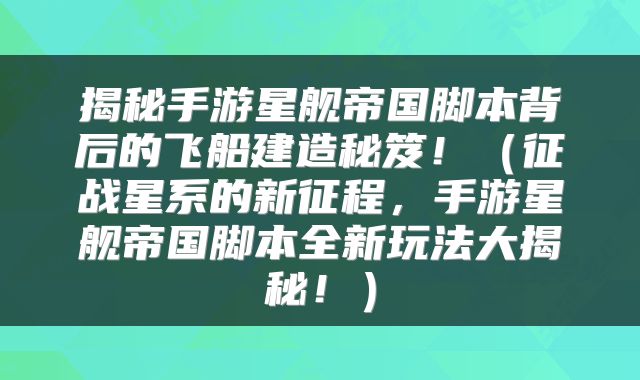 揭秘手游星舰帝国脚本背后的飞船建造秘笈！（征战星系的新征程，手游星舰帝国脚本全新玩法大揭秘！）