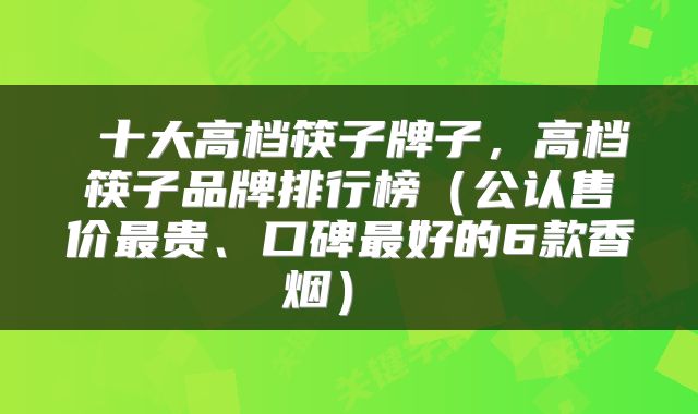  十大高档筷子牌子，高档筷子品牌排行榜（公认售价最贵、口碑最好的6款香烟） 