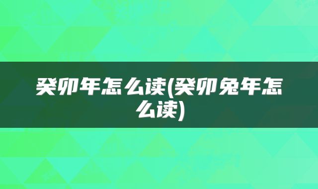癸卯年怎么读(癸卯兔年怎么读)