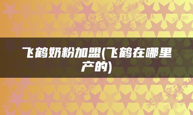 飞鹤奶粉加盟(飞鹤在哪里产的)