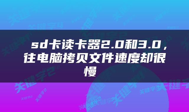  sd卡读卡器2.0和3.0，往电脑拷贝文件速度却很慢 