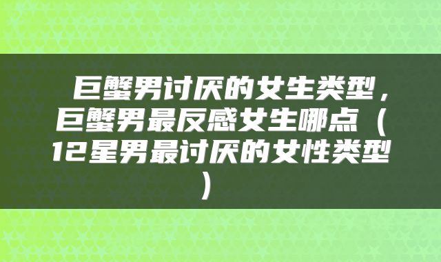  巨蟹男讨厌的女生类型，巨蟹男最反感女生哪点（12星男最讨厌的女性类型） 