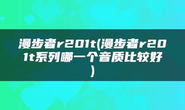 漫步者r201t(漫步者r201t系列哪一个音质比较好)