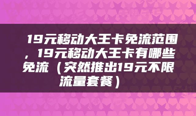  19元移动大王卡免流范围，19元移动大王卡有哪些免流（突然推出19元不限流量套餐） 