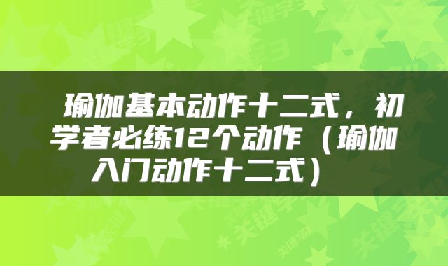  瑜伽基本动作十二式，初学者必练12个动作（瑜伽入门动作十二式） 