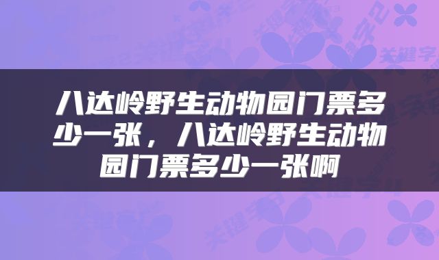 八达岭野生动物园门票多少一张，八达岭野生动物园门票多少一张啊