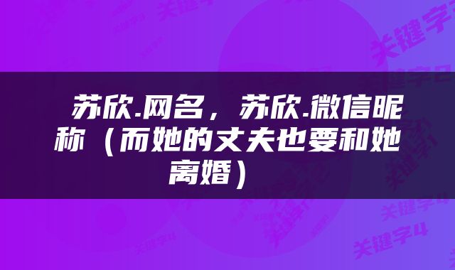  苏欣.网名，苏欣.微信昵称（而她的丈夫也要和她离婚） 