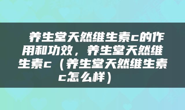  养生堂天然维生素c的作用和功效，养生堂天然维生素c（养生堂天然维生素c怎么样） 