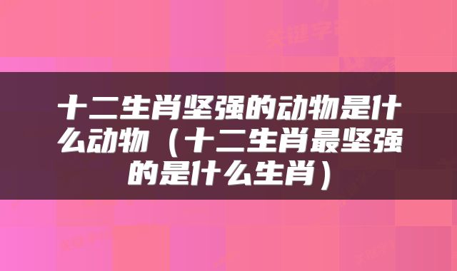 十二生肖坚强的动物是什么动物（十二生肖最坚强的是什么生肖）