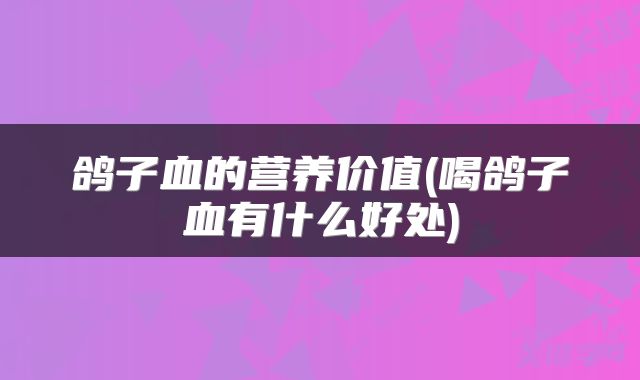 鸽子血的营养价值(喝鸽子血有什么好处)