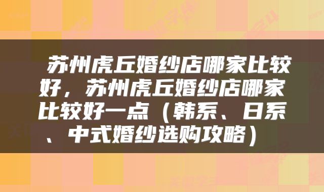 苏州虎丘婚纱店哪家比较好,苏州虎丘婚纱店哪家比较好一点(韩系、日系、中式婚纱选购攻略)