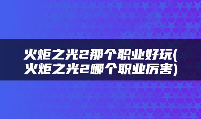 火炬之光2那个职业好玩(火炬之光2哪个职业厉害)