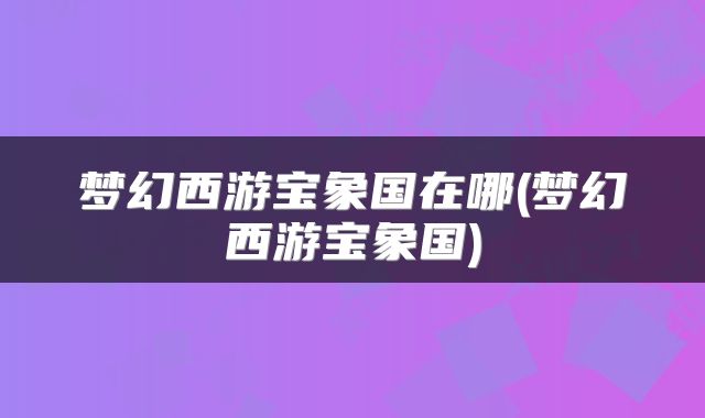 梦幻西游宝象国在哪(梦幻西游宝象国)