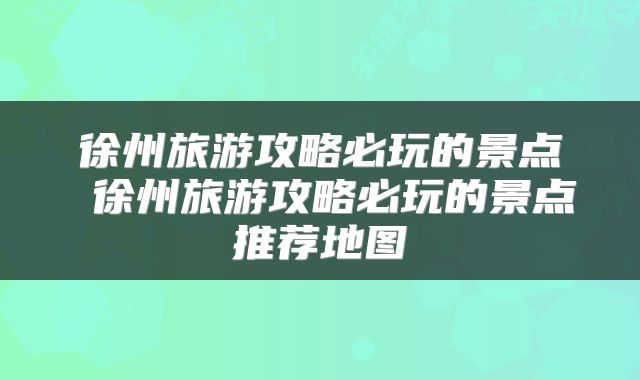徐州旅游攻略必玩的景点 徐州旅游攻略必玩的景点推荐地图