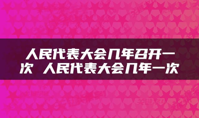 人民代表大会几年召开一次 人民代表大会几年一次