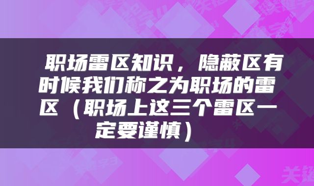  职场雷区知识，隐蔽区有时候我们称之为职场的雷区（职场上这三个雷区一定要谨慎） 