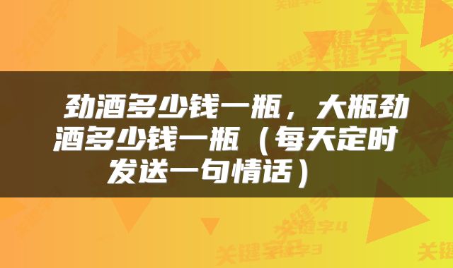  劲酒多少钱一瓶，大瓶劲酒多少钱一瓶（每天定时发送一句情话） 