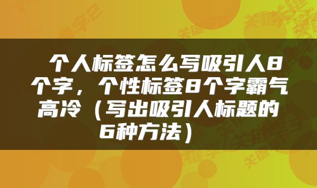  个人标签怎么写吸引人8个字，个性标签8个字霸气高冷（写出吸引人标题的6种方法） 