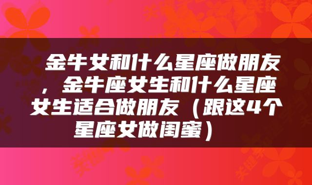  金牛女和什么星座做朋友，金牛座女生和什么星座女生适合做朋友（跟这4个星座女做闺蜜） 
