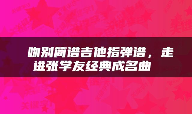  吻别简谱吉他指弹谱，走进张学友经典成名曲 