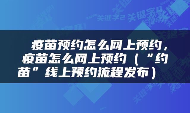  疫苗预约怎么网上预约，疫苗怎么网上预约（“约苗”线上预约流程发布） 