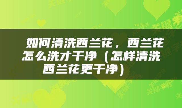  如何清洗西兰花，西兰花怎么洗才干净（怎样清洗西兰花更干净） 