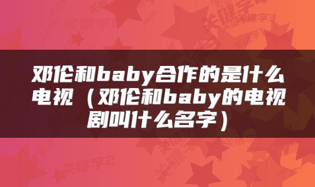 邓伦和baby合作的是什么电视（邓伦和baby的电视剧叫什么名字）