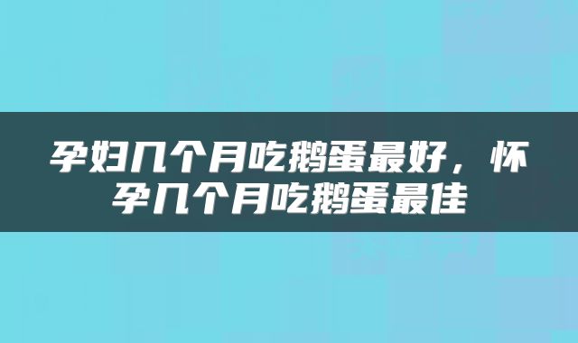 孕妇几个月吃鹅蛋最好，怀孕几个月吃鹅蛋最佳