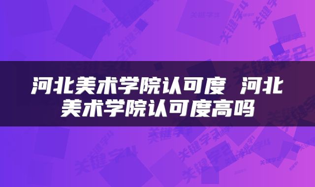 河北美术学院认可度 河北美术学院认可度高吗