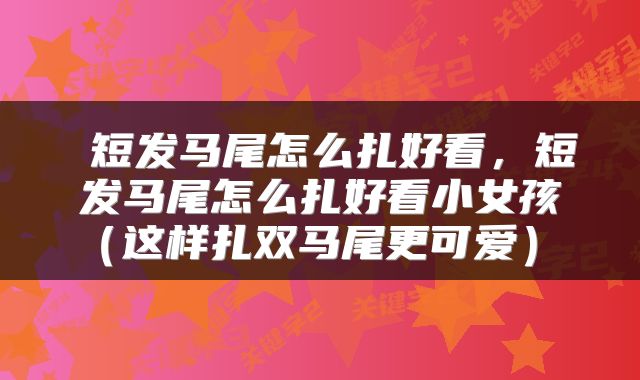  短发马尾怎么扎好看，短发马尾怎么扎好看小女孩（这样扎双马尾更可爱） 