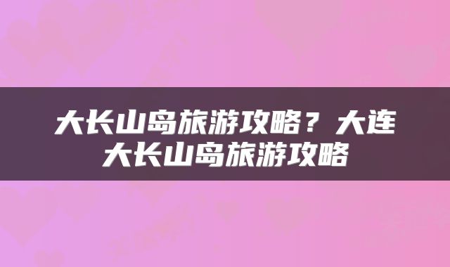 大长山岛旅游攻略？大连大长山岛旅游攻略
