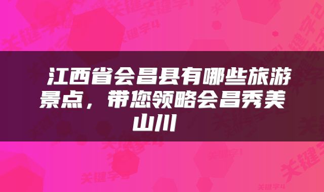  江西省会昌县有哪些旅游景点，带您领略会昌秀美山川 