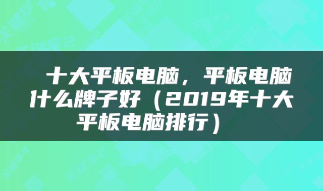  十大平板电脑，平板电脑什么牌子好（2019年十大平板电脑排行） 