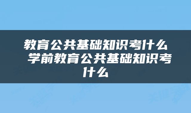 教育公共基础知识考什么 学前教育公共基础知识考什么