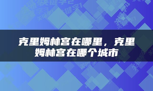 克里姆林宫在哪里，克里姆林宫在哪个城市