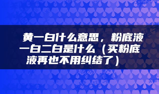  黄一白什么意思，粉底液一白二白是什么（买粉底液再也不用纠结了） 