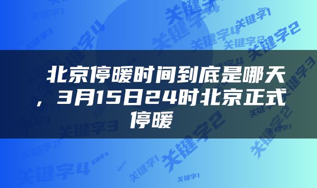  北京停暖时间到底是哪天，3月15日24时北京正式停暖 