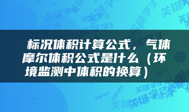  标况体积计算公式，气体摩尔体积公式是什么（环境监测中体积的换算） 
