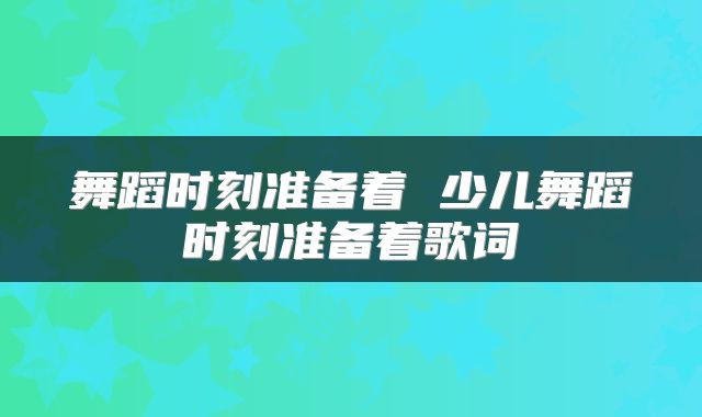 舞蹈时刻准备着 少儿舞蹈时刻准备着歌词