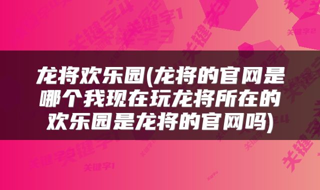 龙将欢乐园(龙将的官网是哪个我现在玩龙将所在的欢乐园是龙将的官网吗)