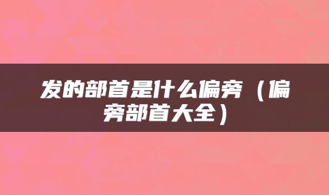 发的部首是什么偏旁（偏旁部首大全）