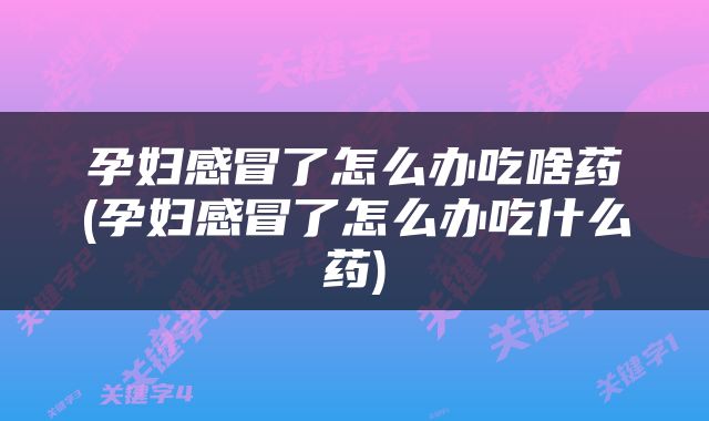 孕妇感冒了怎么办吃啥药(孕妇感冒了怎么办吃什么药)