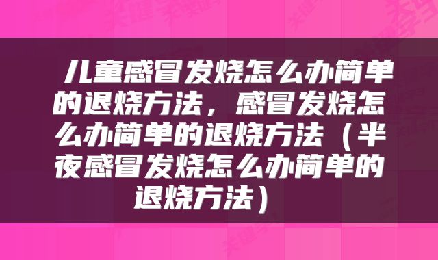  儿童感冒发烧怎么办简单的退烧方法，感冒发烧怎么办简单的退烧方法（半夜感冒发烧怎么办简单的退烧方法） 