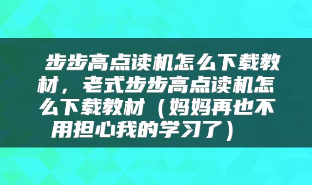  步步高点读机怎么下载教材，老式步步高点读机怎么下载教材（妈妈再也不用担心我的学习了） 