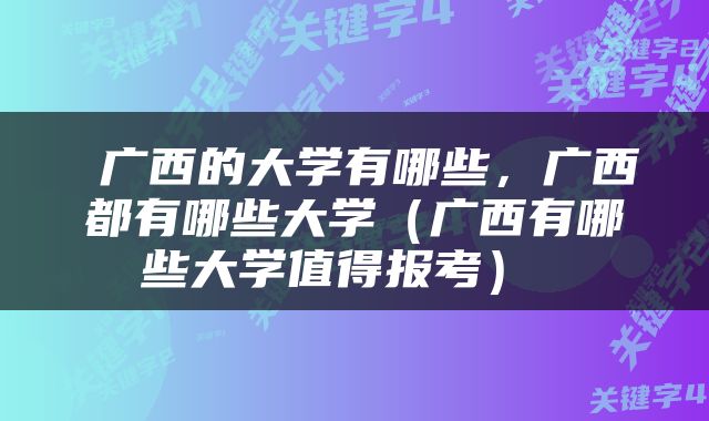  广西的大学有哪些，广西都有哪些大学（广西有哪些大学值得报考） 