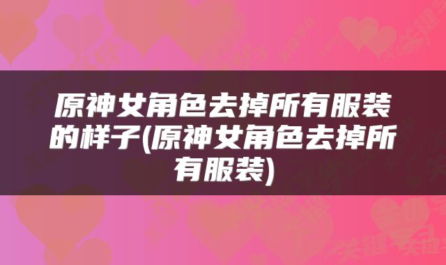 原神女角色去掉所有服装的样子(原神女角色去掉所有服装)
