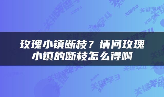 玫瑰小镇断枝？请问玫瑰小镇的断枝怎么得啊